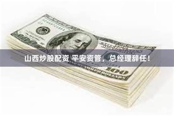 山西炒股配资 平安资管，总经理辞任！