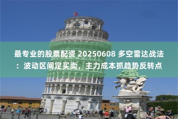 最专业的股票配资 20250608 多空雷达战法：波动区间定买卖，主力成本抓趋势反转点