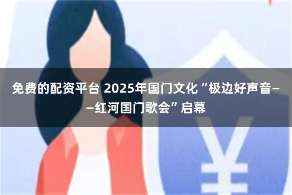 免费的配资平台 2025年国门文化“极边好声音——红河国门歌会”启幕