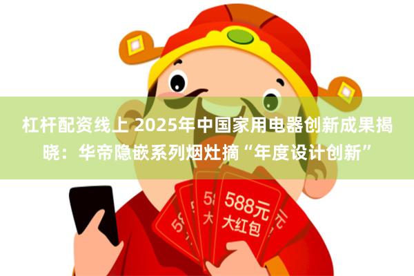 杠杆配资线上 2025年中国家用电器创新成果揭晓：华帝隐嵌系列烟灶摘“年度设计创新”