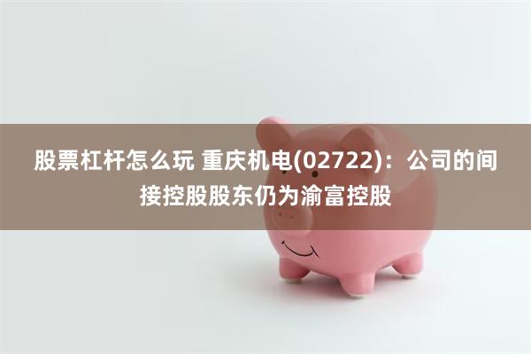 股票杠杆怎么玩 重庆机电(02722)：公司的间接控股股东仍为渝富控股