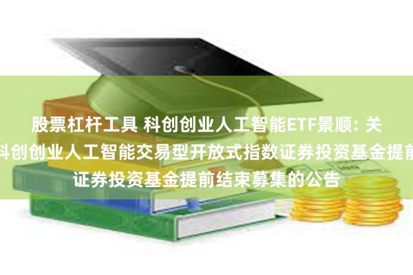 股票杠杆工具 科创创业人工智能ETF景顺: 关于景顺长城中证科创创业人工智能交易型开放式指数证券投资基金提前结束募集的公告