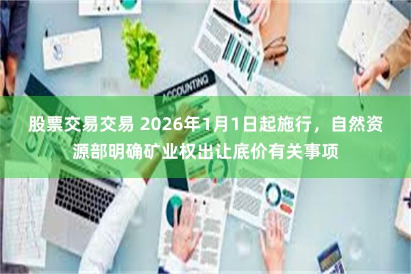 股票交易交易 2026年1月1日起施行，自然资源部明确矿业权出让底价有关事项