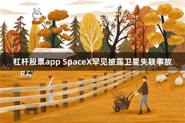 杠杆股票app SpaceX罕见披露卫星失联事故