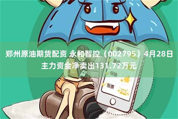 郑州原油期货配资 永和智控（002795）4月28日主力资金净卖出131.72万元