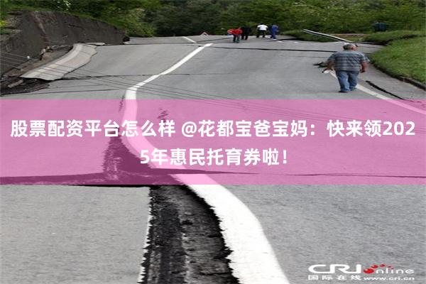 股票配资平台怎么样 @花都宝爸宝妈：快来领2025年惠民托育券啦！