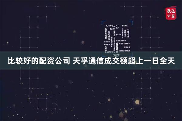 比较好的配资公司 天孚通信成交额超上一日全天