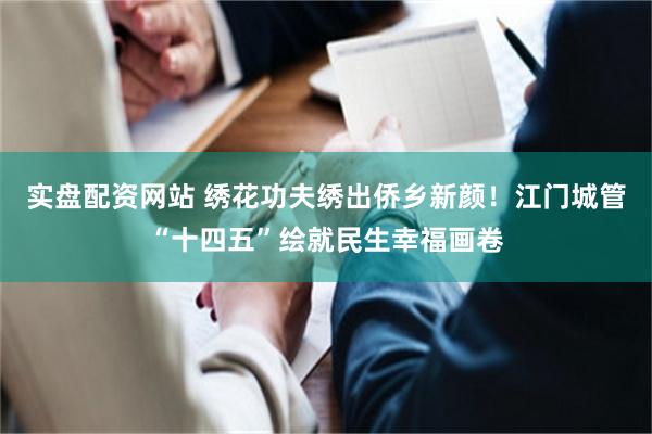 实盘配资网站 绣花功夫绣出侨乡新颜！江门城管“十四五”绘就民生幸福画卷