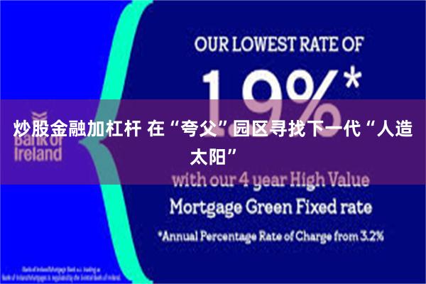 炒股金融加杠杆 在“夸父”园区寻找下一代“人造太阳”