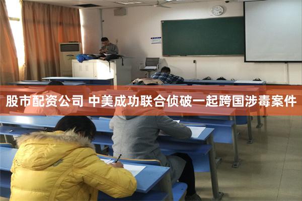 股市配资公司 中美成功联合侦破一起跨国涉毒案件