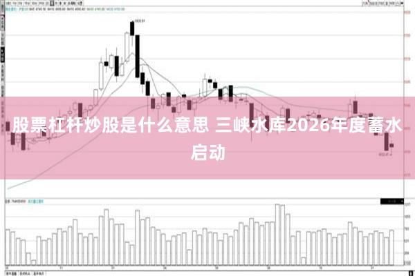 股票杠杆炒股是什么意思 三峡水库2026年度蓄水启动