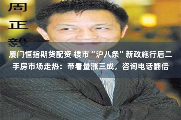 厦门恒指期货配资 楼市“沪八条”新政施行后二手房市场走热：带看量涨三成，咨询电话翻倍