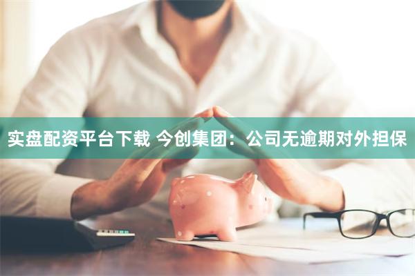 实盘配资平台下载 今创集团：公司无逾期对外担保