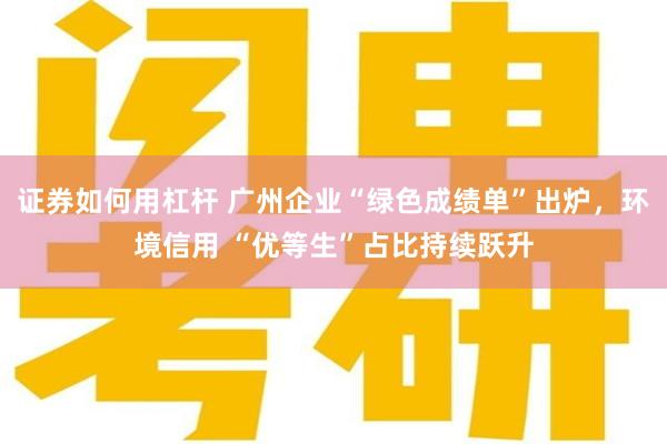 证券如何用杠杆 广州企业“绿色成绩单”出炉，环境信用 “优等生”占比持续跃升
